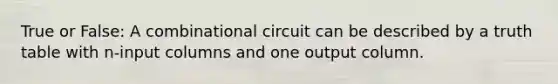 True or False: A combinational circuit can be described by a truth table with n-input columns and one output column.