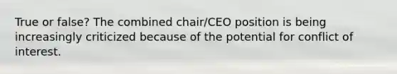 True or false? The combined chair/CEO position is being increasingly criticized because of the potential for conflict of interest.