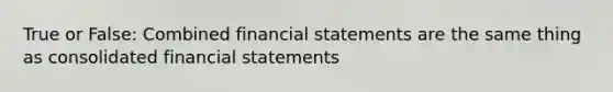 True or False: Combined financial statements are the same thing as consolidated financial statements