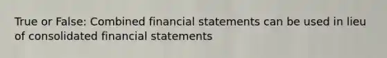 True or False: Combined financial statements can be used in lieu of consolidated financial statements