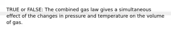 TRUE or FALSE: The combined gas law gives a simultaneous effect of the changes in pressure and temperature on the volume of gas.