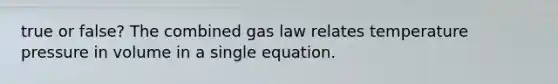 true or false? The combined gas law relates temperature pressure in volume in a single equation.