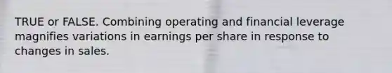 TRUE or FALSE. Combining operating and financial leverage magnifies variations in earnings per share in response to changes in sales.