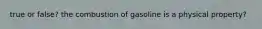 true or false? the combustion of gasoline is a physical property?