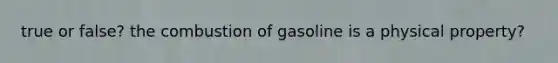 true or false? the combustion of gasoline is a physical property?