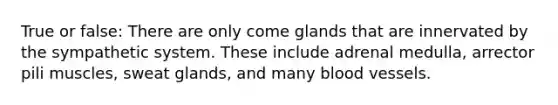 True or false: There are only come glands that are innervated by the sympathetic system. These include adrenal medulla, arrector pili muscles, sweat glands, and many blood vessels.