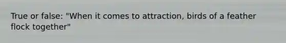 True or false: "When it comes to attraction, birds of a feather flock together"