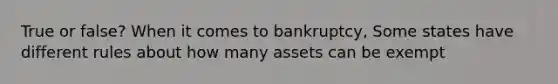 True or false? When it comes to bankruptcy, Some states have different rules about how many assets can be exempt