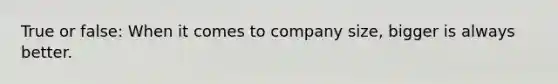 True or false: When it comes to company size, bigger is always better.