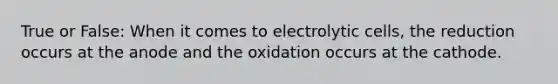 True or False: When it comes to electrolytic cells, the reduction occurs at the anode and the oxidation occurs at the cathode.