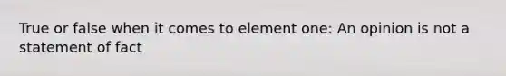 True or false when it comes to element one: An opinion is not a statement of fact