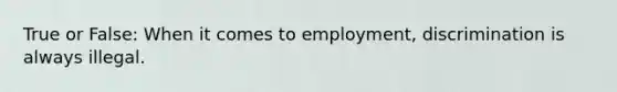 True or False: When it comes to employment, discrimination is always illegal.