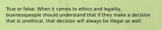 True or false: When it comes to ethics and legality, businesspeople should understand that if they make a decision that is unethical, that decision will always be illegal as well.