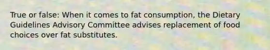 True or false: When it comes to fat consumption, the Dietary Guidelines Advisory Committee advises replacement of food choices over fat substitutes.