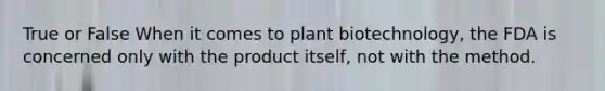 True or False When it comes to plant biotechnology, the FDA is concerned only with the product itself, not with the method.