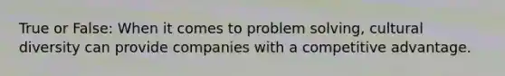 True or False: When it comes to problem solving, cultural diversity can provide companies with a competitive advantage.