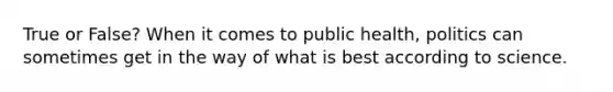 True or False? When it comes to public health, politics can sometimes get in the way of what is best according to science.