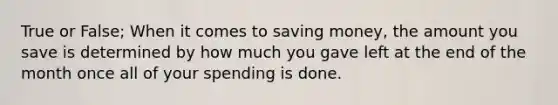 True or False; When it comes to saving money, the amount you save is determined by how much you gave left at the end of the month once all of your spending is done.