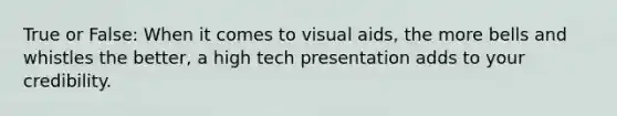 True or False: When it comes to visual aids, the more bells and whistles the better, a high tech presentation adds to your credibility.