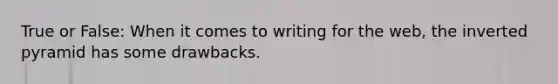 True or False: When it comes to writing for the web, the inverted pyramid has some drawbacks.