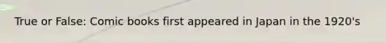 True or False: Comic books first appeared in Japan in the 1920's