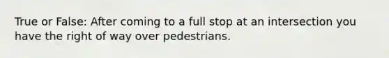 True or False: After coming to a full stop at an intersection you have the right of way over pedestrians.