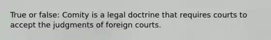 True or false: Comity is a legal doctrine that requires courts to accept the judgments of foreign courts.