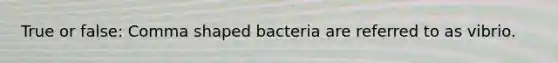 True or false: Comma shaped bacteria are referred to as vibrio.