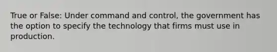 True or False: Under command and control, the government has the option to specify the technology that firms must use in production.