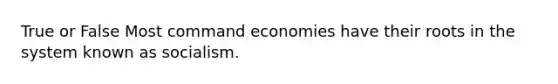 True or False Most command economies have their roots in the system known as socialism.