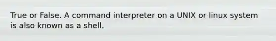 True or False. A command interpreter on a UNIX or linux system is also known as a shell.