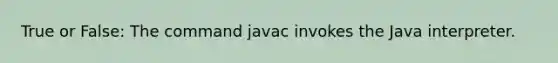 True or False: The command javac invokes the Java interpreter.