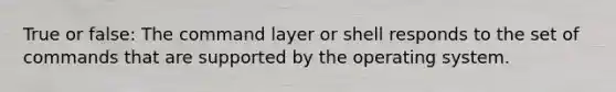 True or false: The command layer or shell responds to the set of commands that are supported by the operating system.