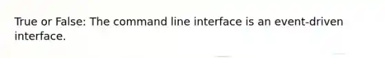 True or False: The command line interface is an event-driven interface.