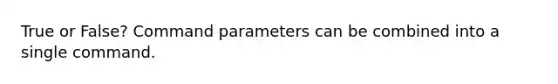 True or False? Command parameters can be combined into a single command.