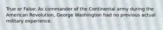 True or False: As commander of the Continental army during the American Revolution, George Washington had no previous actual military experience.