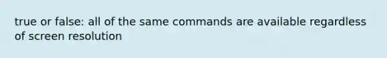 true or false: all of the same commands are available regardless of screen resolution