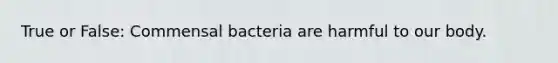 True or False: Commensal bacteria are harmful to our body.