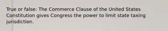 True or false: The Commerce Clause of the United States Constitution gives Congress the power to limit state taxing jurisdiction.