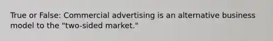 True or False: Commercial advertising is an alternative business model to the "two-sided market."