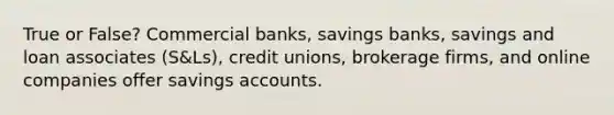 True or False? Commercial banks, savings banks, savings and loan associates (S&Ls), credit unions, brokerage firms, and online companies offer savings accounts. ​