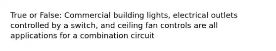 True or False: Commercial building lights, electrical outlets controlled by a switch, and ceiling fan controls are all applications for a combination circuit