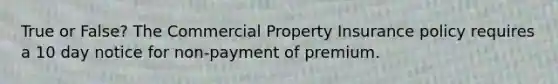 True or False? The Commercial Property Insurance policy requires a 10 day notice for non-payment of premium.