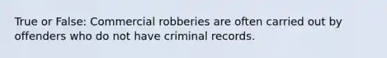 True or False: Commercial robberies are often carried out by offenders who do not have criminal records.