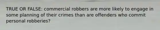 TRUE OR FALSE: commercial robbers are more likely to engage in some planning of their crimes than are offenders who commit personal robberies?