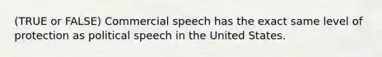 (TRUE or FALSE) Commercial speech has the exact same level of protection as political speech in the United States.