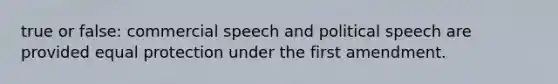 true or false: commercial speech and political speech are provided equal protection under the first amendment.