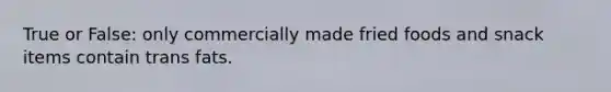 True or False: only commercially made fried foods and snack items contain trans fats.