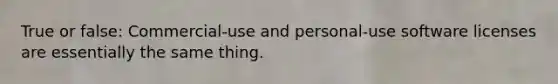 True or false: Commercial-use and personal-use software licenses are essentially the same thing.