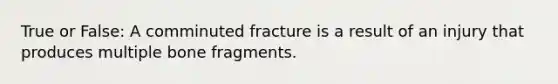 True or False: A comminuted fracture is a result of an injury that produces multiple bone fragments.